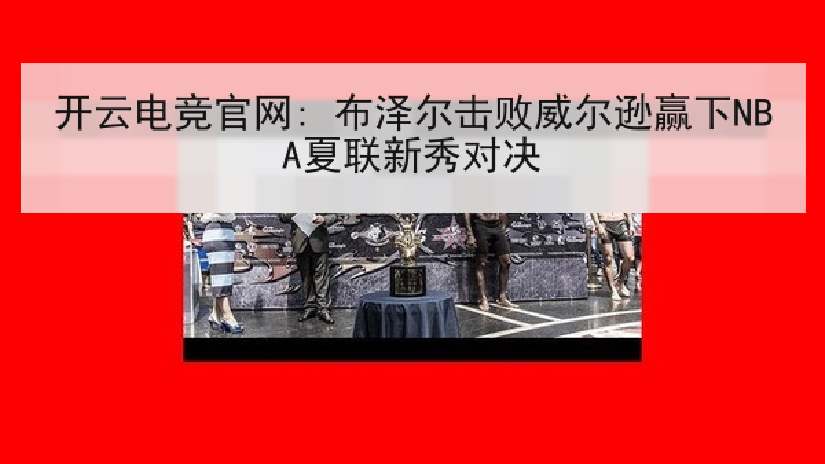 开云电竞官网: 布泽尔击败威尔逊赢下NBA夏联新秀对决