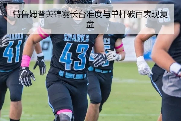 特鲁姆普英锦赛长台准度与单杆破百表现复盘