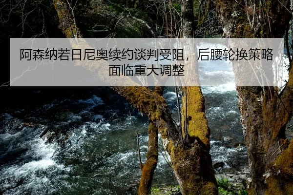阿森纳若日尼奥续约谈判受阻，后腰轮换策略面临重大调整