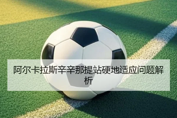 阿尔卡拉斯辛辛那提站硬地适应问题解析