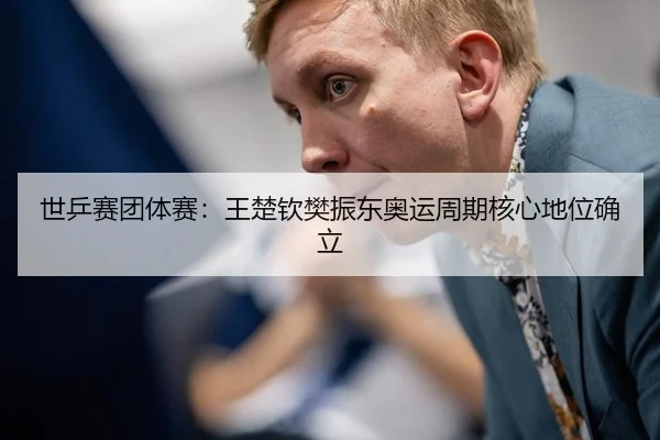 世乒赛团体赛：王楚钦樊振东奥运周期核心地位确立