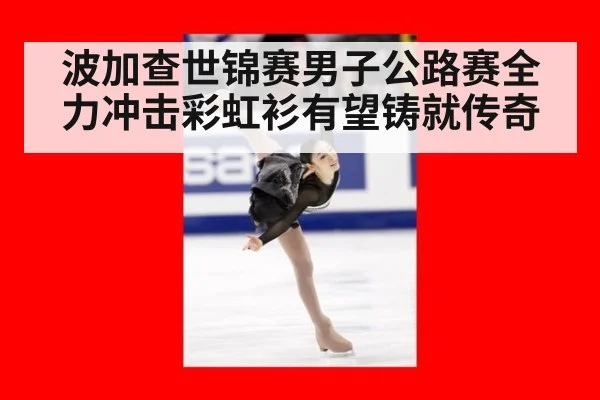 波加查世锦赛男子公路赛全力冲击彩虹衫有望铸就传奇
