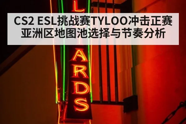 CS2 ESL挑战赛TYLOO冲击正赛亚洲区地图池选择与节奏分析